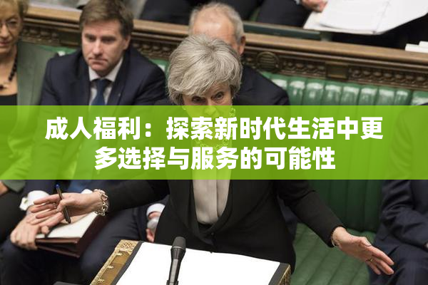 成人福利：探索新时代生活中更多选择与服务的可能性