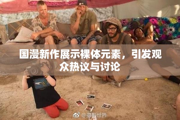 国漫新作展示裸体元素，引发观众热议与讨论