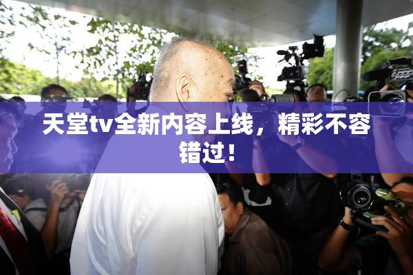 天堂tv全新内容上线，精彩不容错过！
