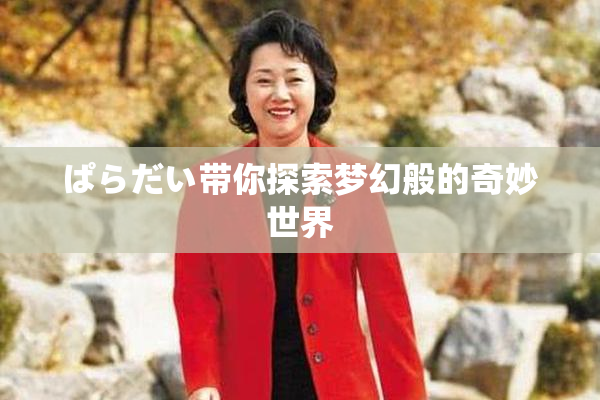 ぱらだい带你探索梦幻般的奇妙世界