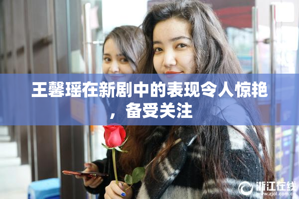 王馨瑶在新剧中的表现令人惊艳，备受关注