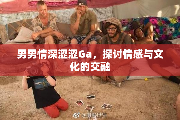 男男情深涩涩Ga，探讨情感与文化的交融