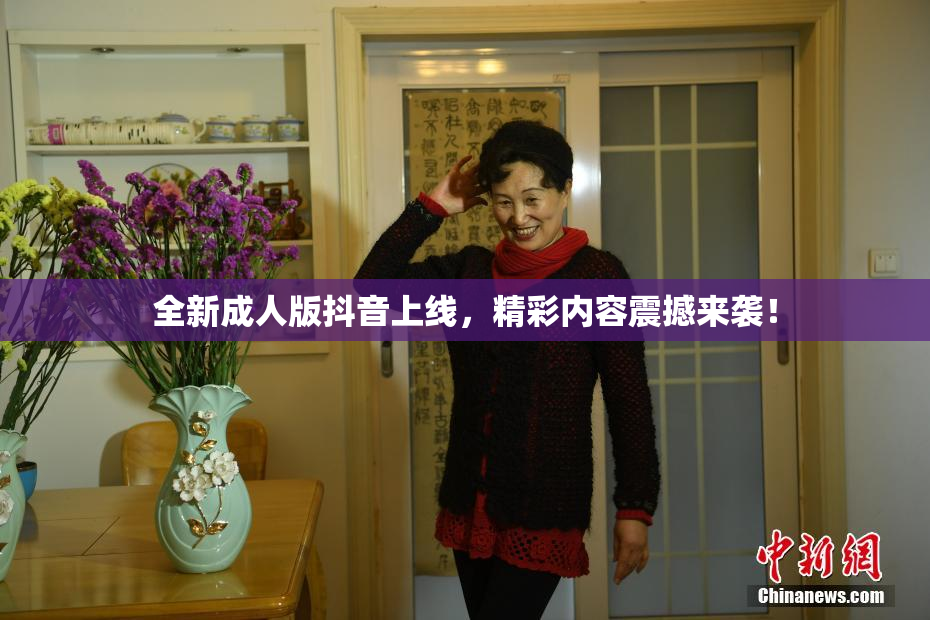 全新成人版抖音上线，精彩内容震撼来袭！
