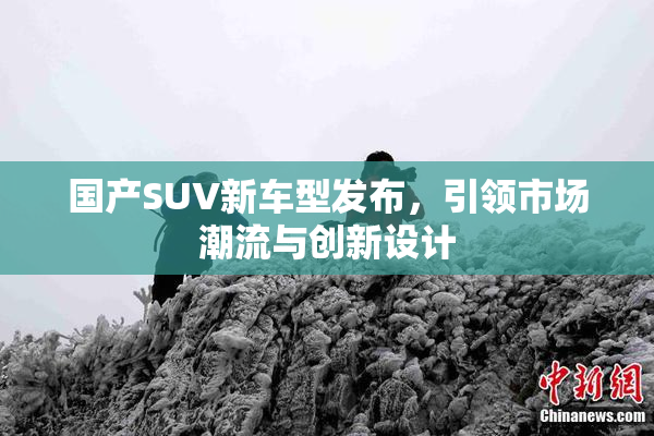 国产SUV新车型发布，引领市场潮流与创新设计