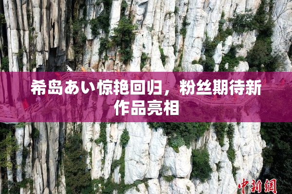 希岛あい惊艳回归，粉丝期待新作品亮相
