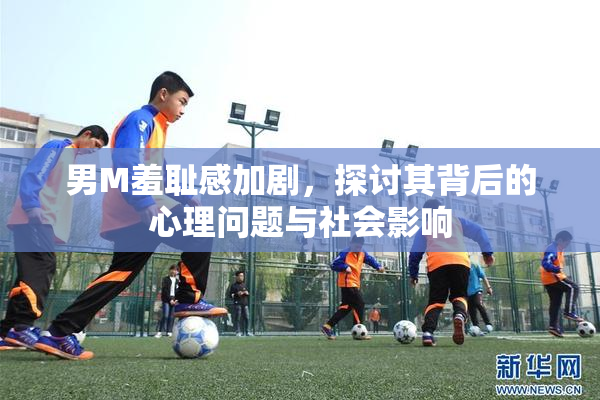 男M羞耻感加剧，探讨其背后的心理问题与社会影响