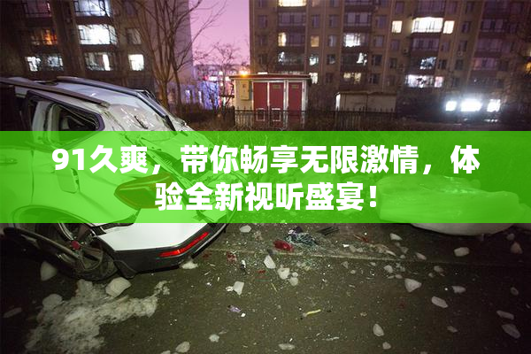 91久爽，带你畅享无限激情，体验全新视听盛宴！