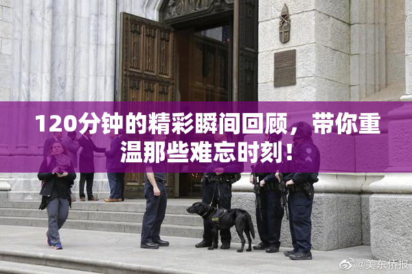 120分钟的精彩瞬间回顾，带你重温那些难忘时刻！