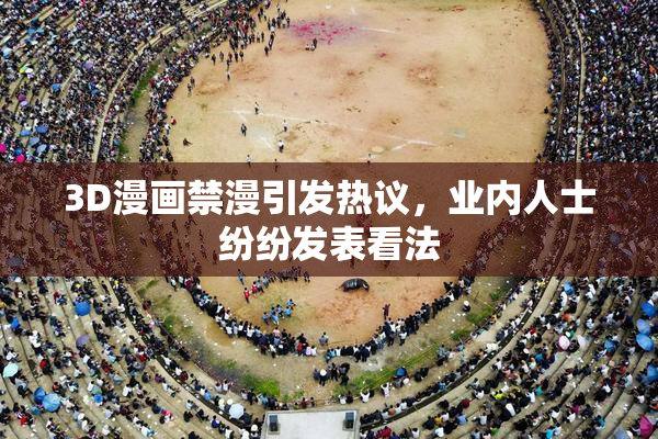 3D漫画禁漫引发热议，业内人士纷纷发表看法