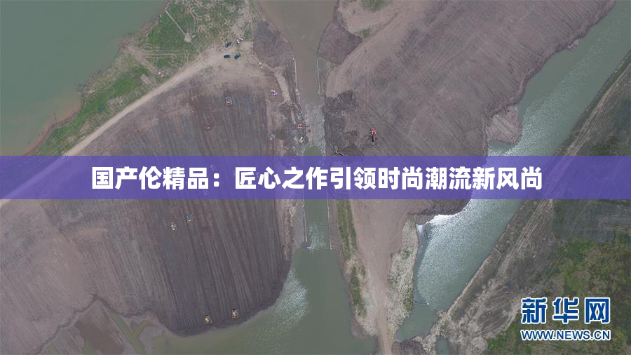 国产伦精品：匠心之作引领时尚潮流新风尚