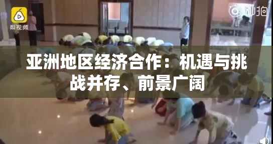 亚洲地区经济合作：机遇与挑战并存、前景广阔