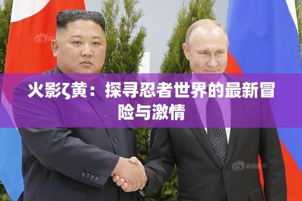 火影ζ黄：探寻忍者世界的最新冒险与激情