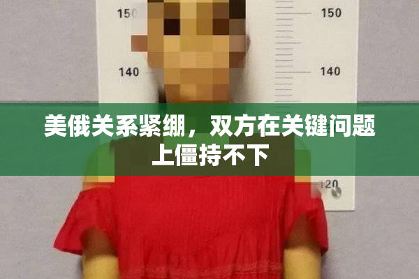 美俄关系紧绷，双方在关键问题上僵持不下