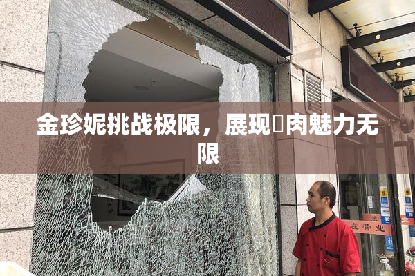 金珍妮挑战极限，展现婬肉魅力无限