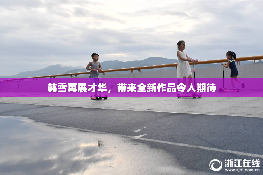 韩雪再展才华，带来全新作品令人期待