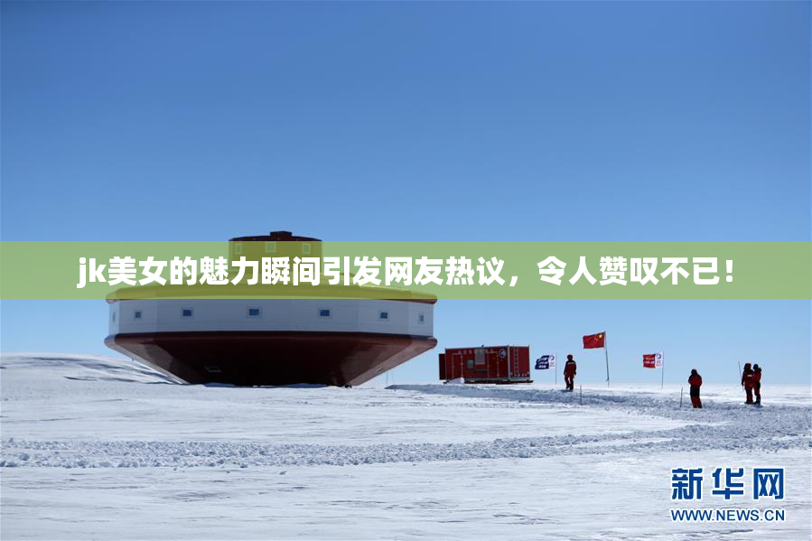 jk美女的魅力瞬间引发网友热议，令人赞叹不已！
