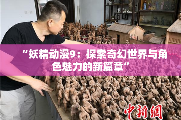 “妖精动漫9：探索奇幻世界与角色魅力的新篇章”
