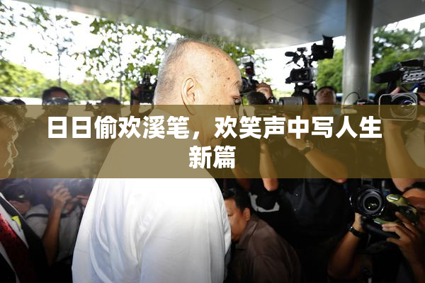日日偷欢溪笔，欢笑声中写人生新篇