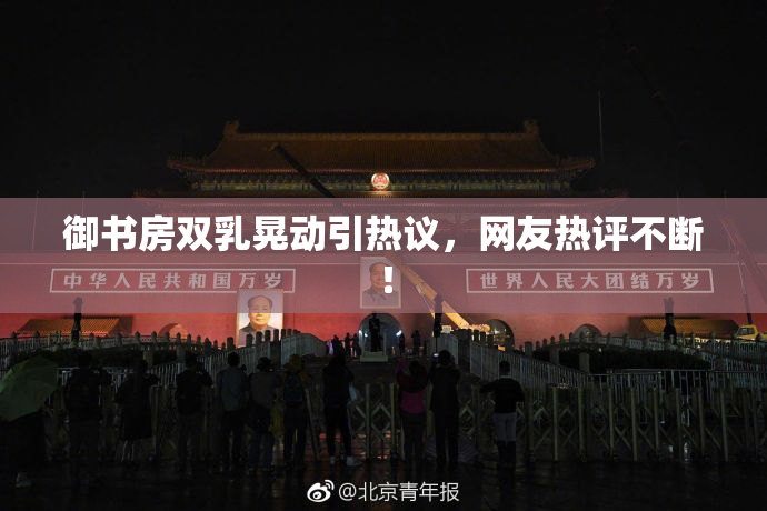 御书房双乳晃动引热议，网友热评不断！