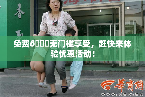 免费🔞无门槛享受，赶快来体验优惠活动！