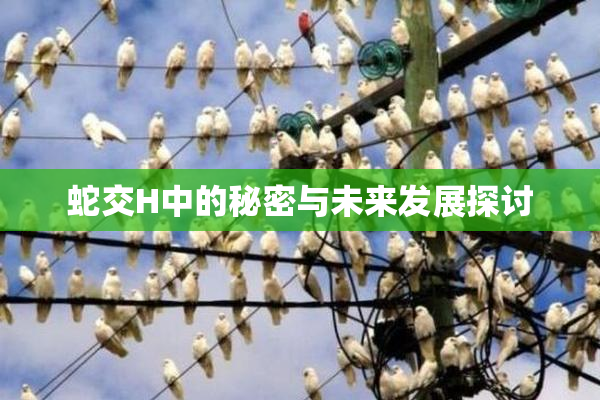 蛇交H中的秘密与未来发展探讨