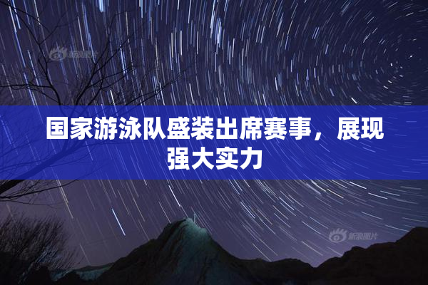 国家游泳队盛装出席赛事，展现强大实力