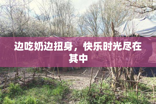 边吃奶边扭身，快乐时光尽在其中