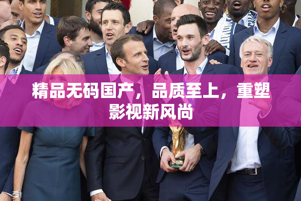 精品无码国产，品质至上，重塑影视新风尚