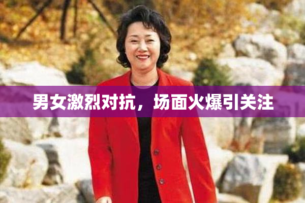 男女激烈对抗，场面火爆引关注