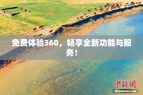 免费体验360，畅享全新功能与服务！