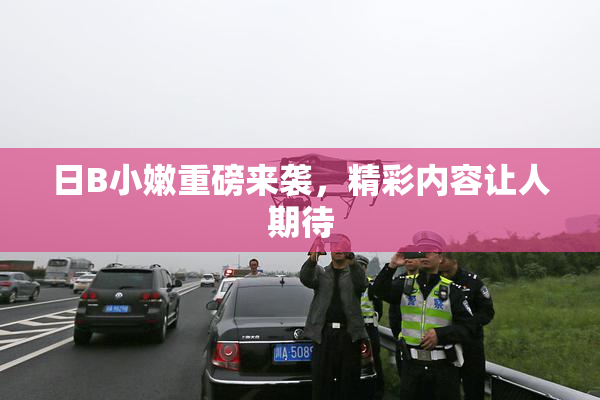 日B小嫩重磅来袭，精彩内容让人期待