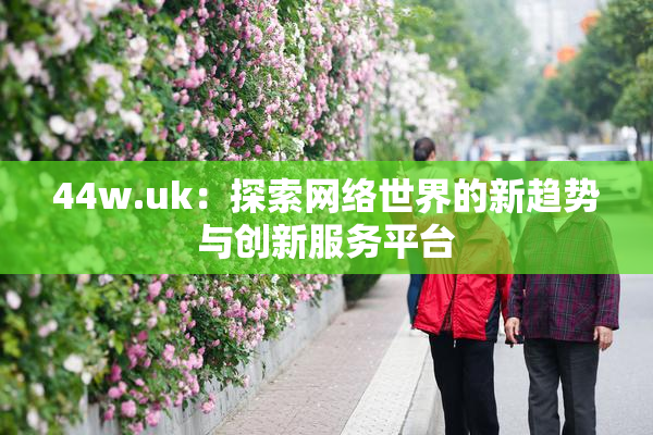 44w.uk：探索网络世界的新趋势与创新服务平台