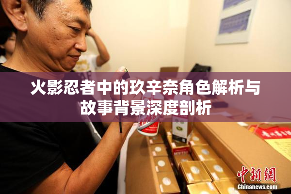 火影忍者中的玖辛奈角色解析与故事背景深度剖析
