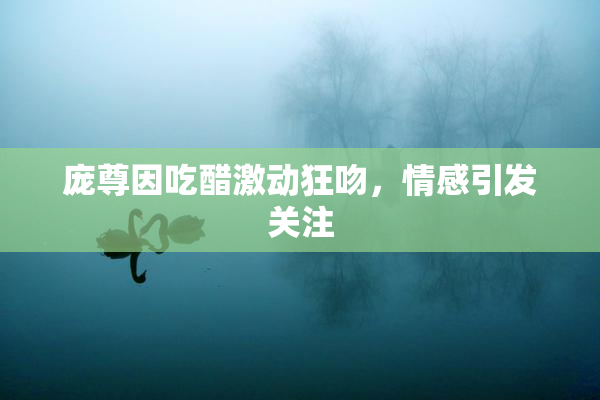 庞尊因吃醋激动狂吻，情感引发关注