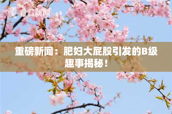 重磅新闻：肥妇大屁股引发的B级趣事揭秘！