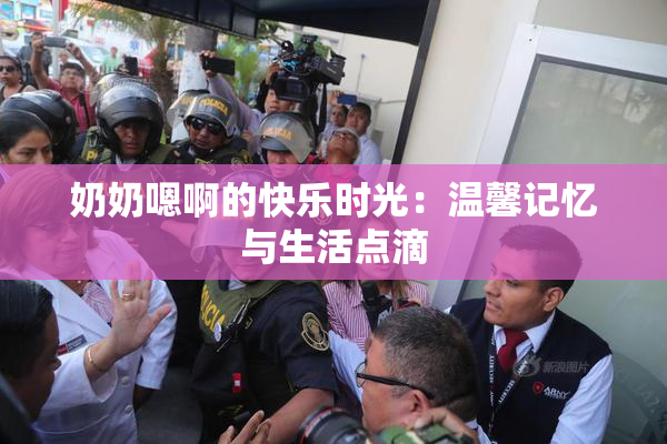 奶奶嗯啊的快乐时光：温馨记忆与生活点滴