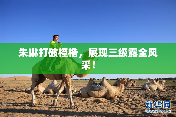 朱琳打破桎梏，展现三级露全风采！