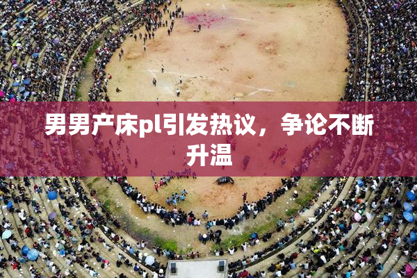 男男产床pl引发热议，争论不断升温