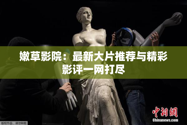 嫩草影院：最新大片推荐与精彩影评一网打尽