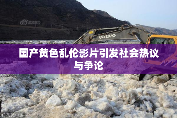 国产黄色乱伦影片引发社会热议与争论