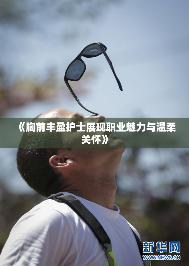 《胸前丰盈护士展现职业魅力与温柔关怀》