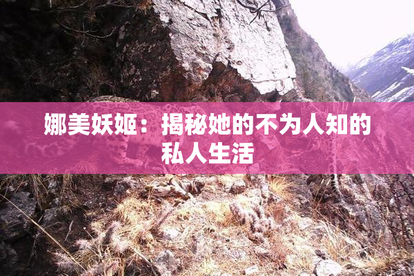 娜美妖姬：揭秘她的不为人知的私人生活