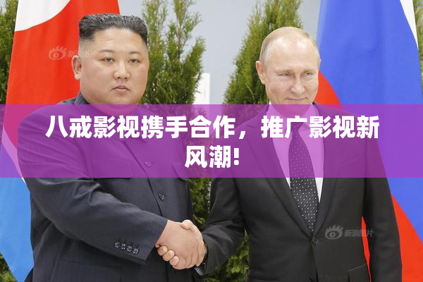 八戒影视携手合作，推广影视新风潮!