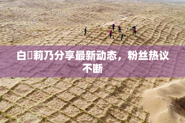 白咲莉乃分享最新动态，粉丝热议不断