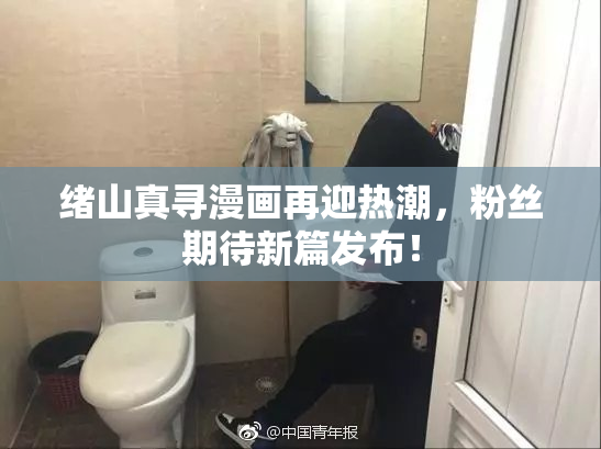 绪山真寻漫画再迎热潮，粉丝期待新篇发布！
