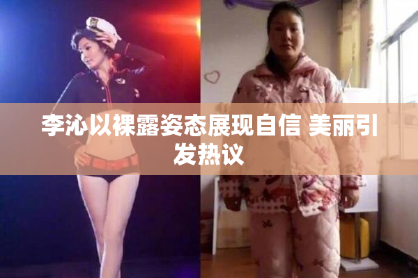李沁以裸露姿态展现自信 美丽引发热议