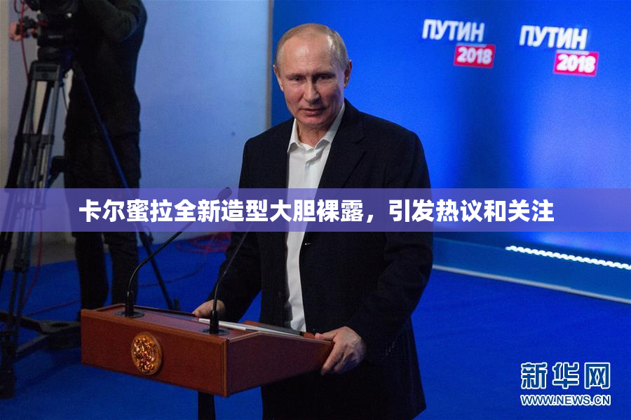 卡尔蜜拉全新造型大胆裸露，引发热议和关注