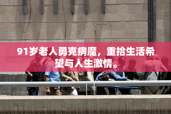 91岁老人勇克病魔，重拾生活希望与人生激情。