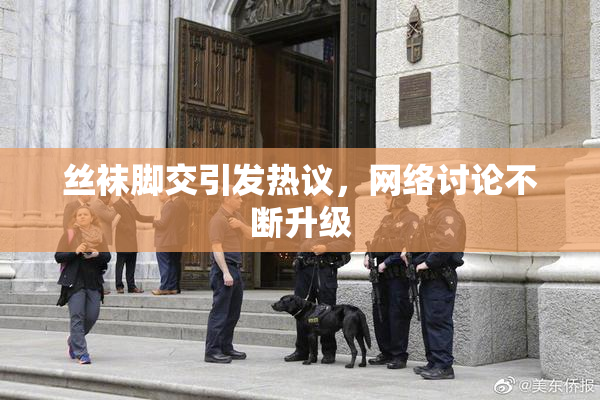 丝袜脚交引发热议，网络讨论不断升级