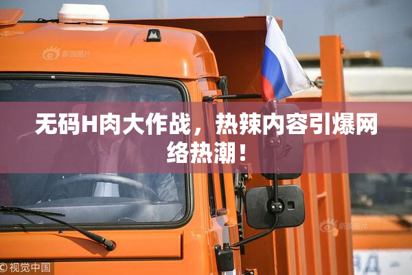 无码H肉大作战，热辣内容引爆网络热潮！